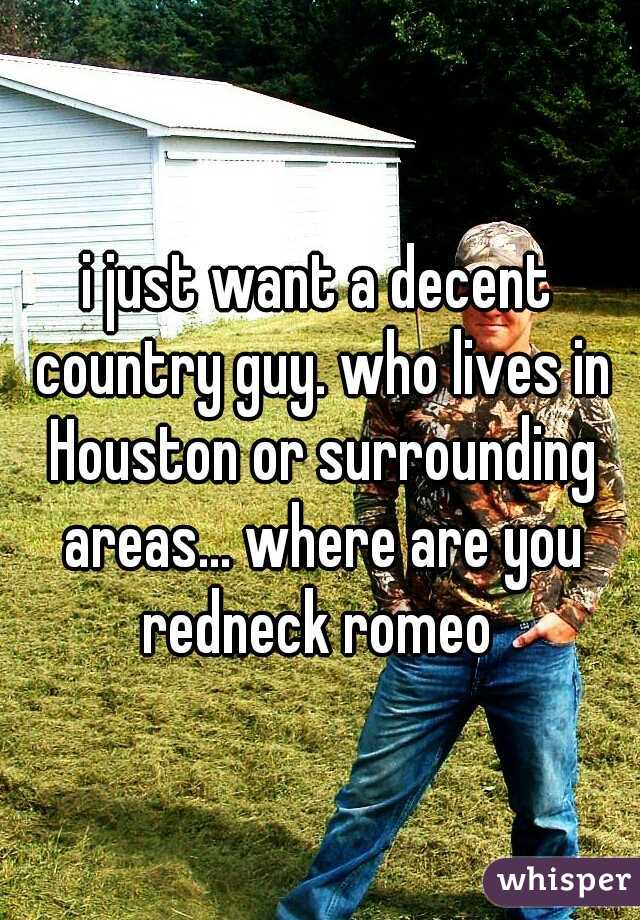 i just want a decent country guy. who lives in Houston or surrounding areas... where are you redneck romeo 
