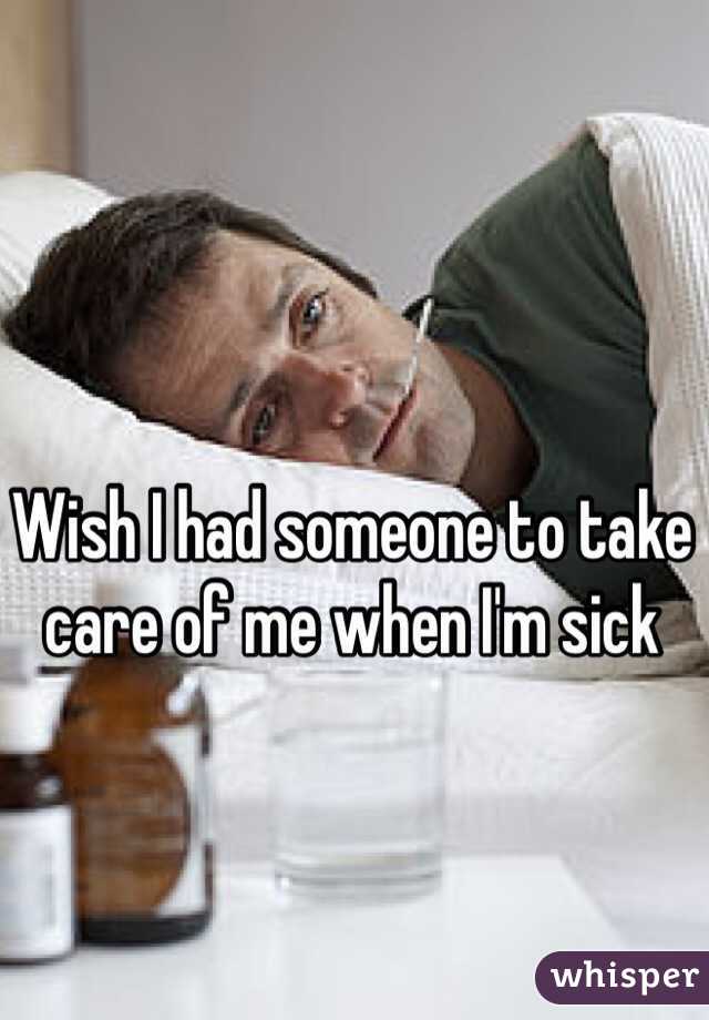 Wish I had someone to take care of me when I'm sick