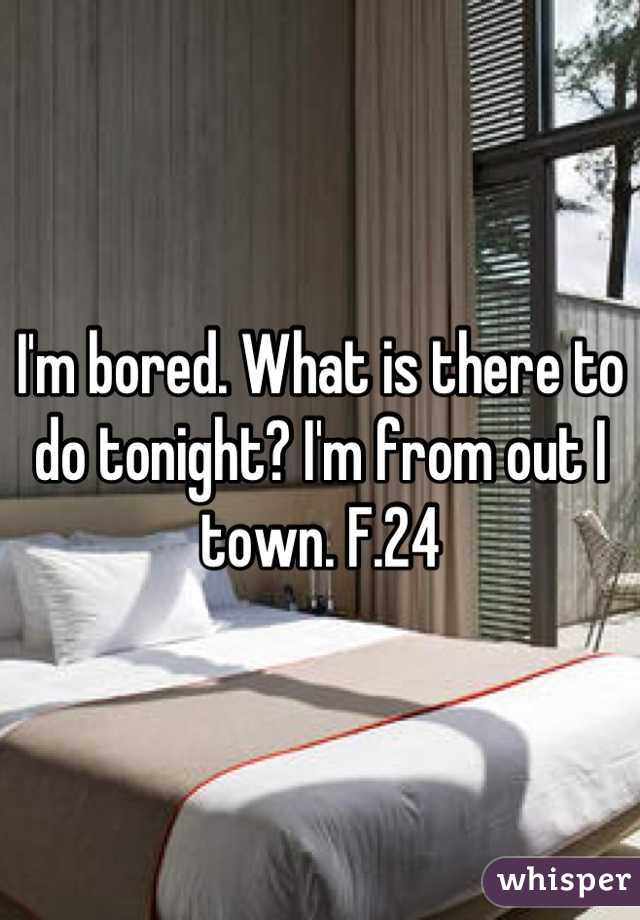 I'm bored. What is there to do tonight? I'm from out I town. F.24