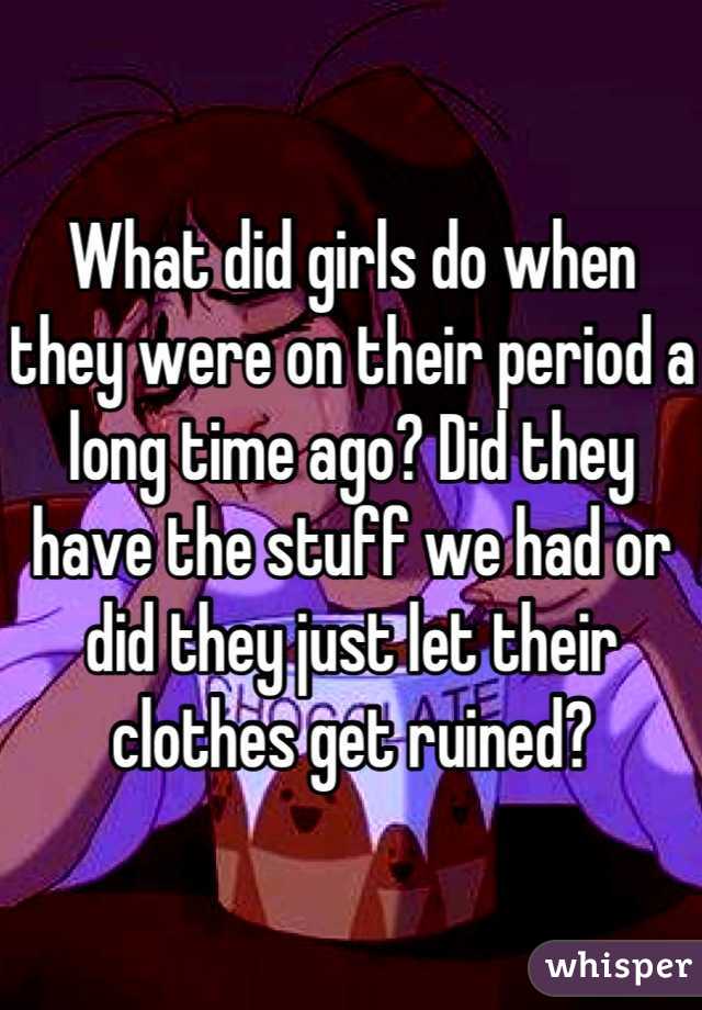 What did girls do when they were on their period a long time ago? Did they have the stuff we had or did they just let their clothes get ruined?