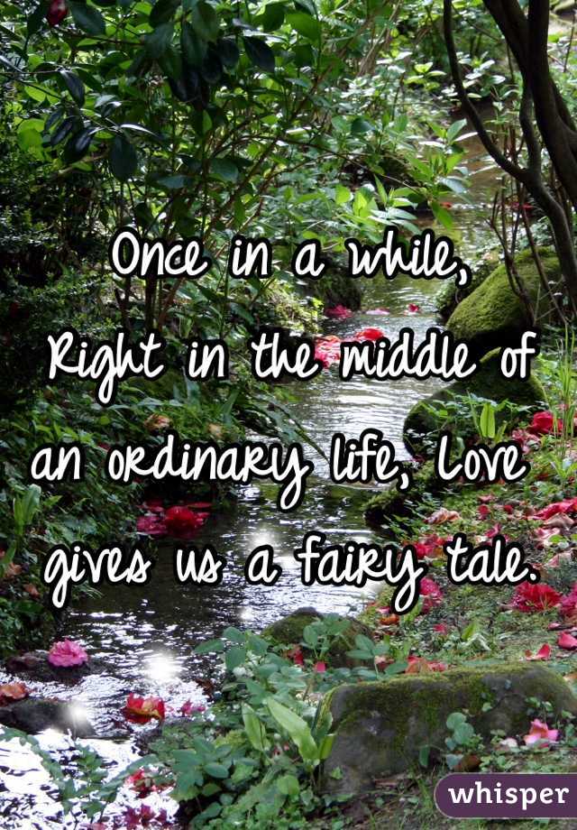 Once in a while, 
Right in the middle of an ordinary life, Love gives us a fairy tale.