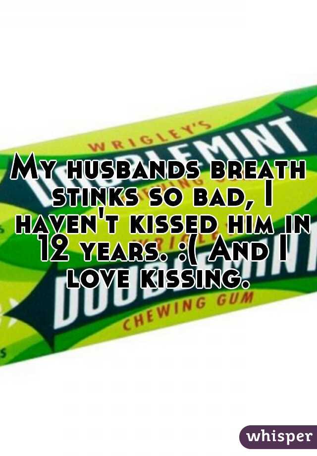 My husbands breath stinks so bad, I haven't kissed him in 12 years. :( And I love kissing. 