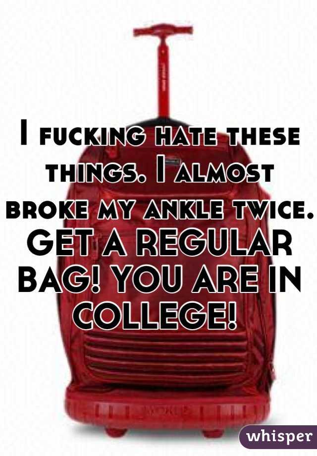 I fucking hate these things. I almost broke my ankle twice. GET A REGULAR BAG! YOU ARE IN COLLEGE! 