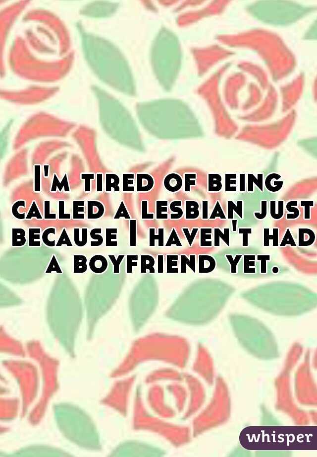I'm tired of being called a lesbian just because I haven't had a boyfriend yet.