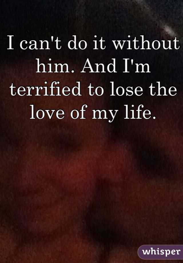 I can't do it without him. And I'm terrified to lose the love of my life.