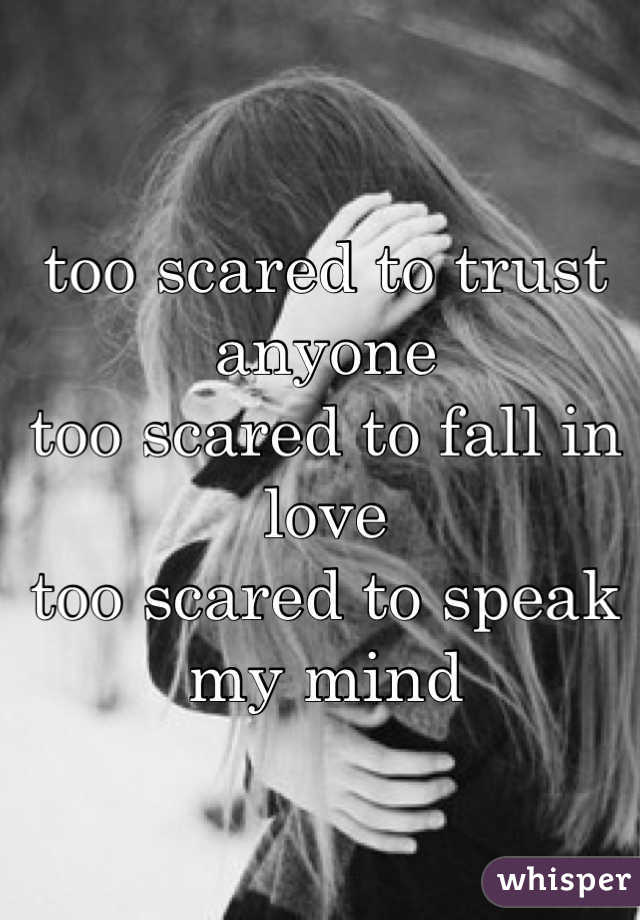too scared to trust anyone
too scared to fall in love
too scared to speak my mind

