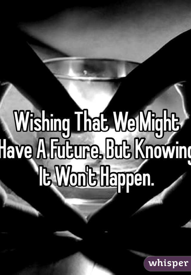 Wishing That We Might Have A Future. But Knowing It Won't Happen. 
