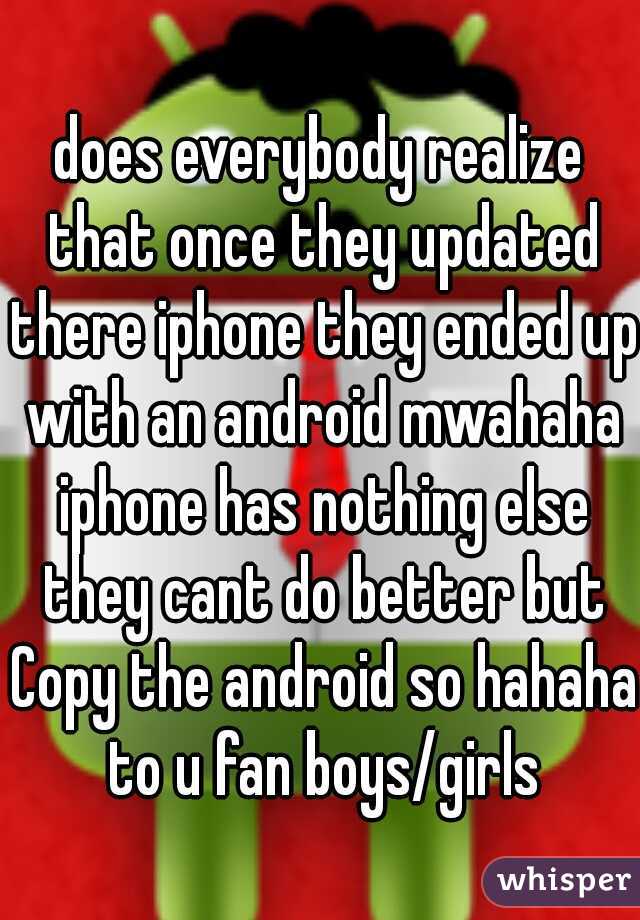 does everybody realize that once they updated there iphone they ended up with an android mwahaha iphone has nothing else they cant do better but Copy the android so hahaha to u fan boys/girls