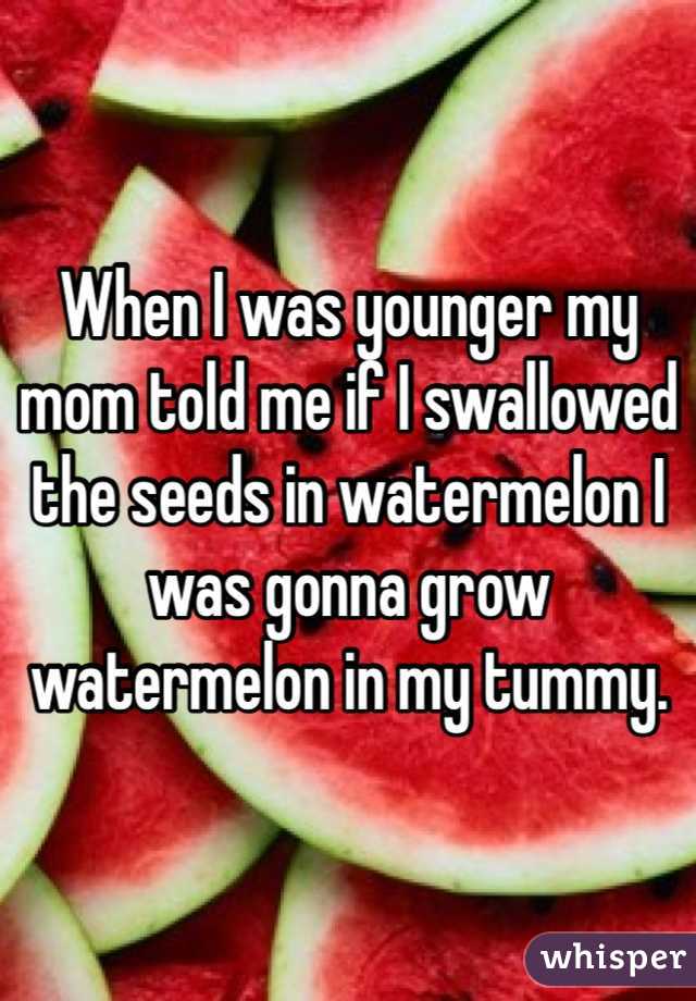 When I was younger my mom told me if I swallowed the seeds in watermelon I was gonna grow watermelon in my tummy. 
