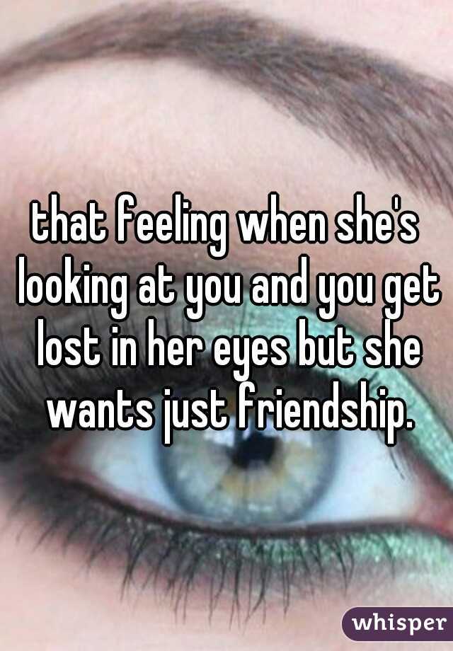 that feeling when she's looking at you and you get lost in her eyes but she wants just friendship.