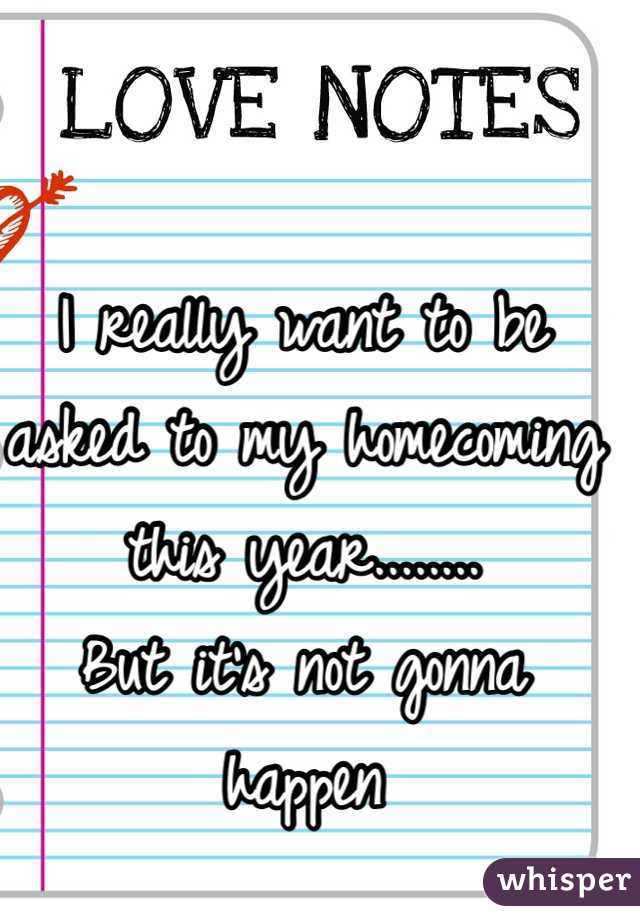 I really want to be asked to my homecoming this year........
But it's not gonna happen 