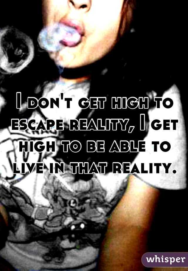 I don't get high to escape reality, I get high to be able to live in that reality.