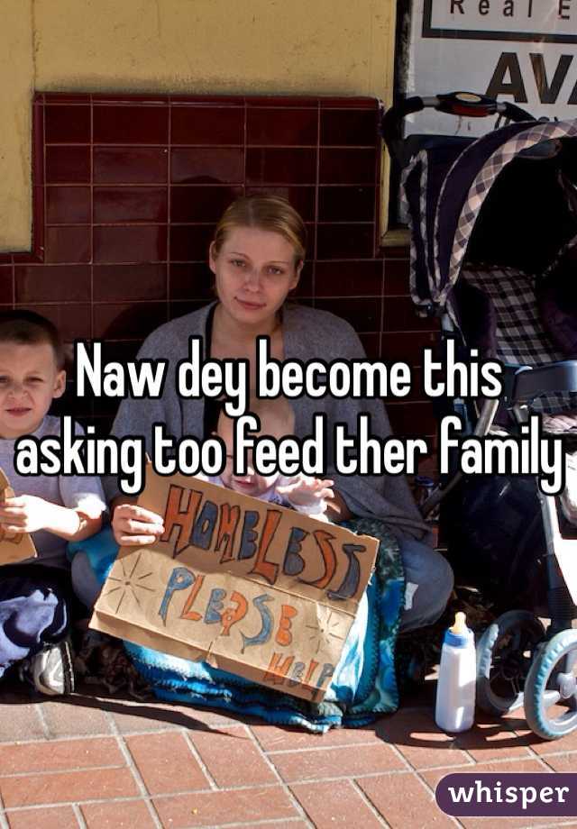 Naw dey become this asking too feed ther family 