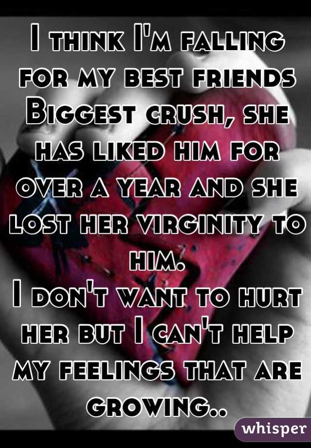 I think I'm falling for my best friends 
Biggest crush, she has liked him for over a year and she lost her virginity to him. 
I don't want to hurt her but I can't help my feelings that are growing..