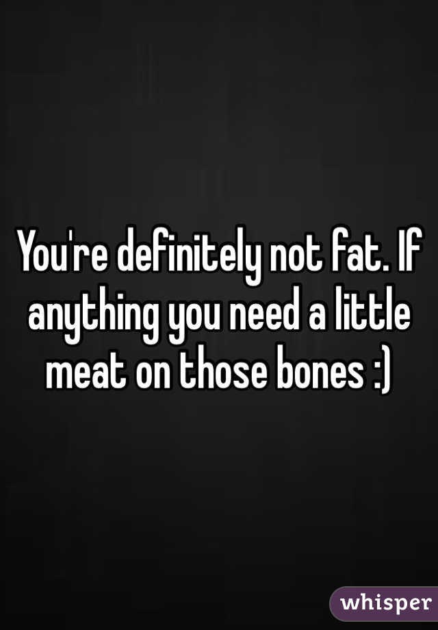 You're definitely not fat. If anything you need a little meat on those bones :) 