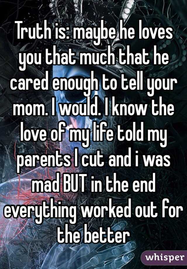 Truth is: maybe he loves you that much that he cared enough to tell your mom. I would. I know the love of my life told my parents I cut and i was mad BUT in the end everything worked out for the better