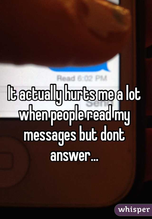 It actually hurts me a lot when people read my messages but dont answer...