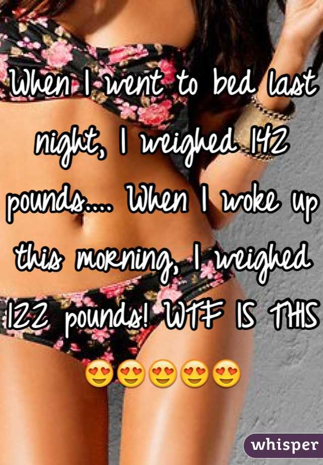 When I went to bed last night, I weighed 142 pounds.... When I woke up this morning, I weighed 122 pounds! WTF IS THIS 😍😍😍😍😍