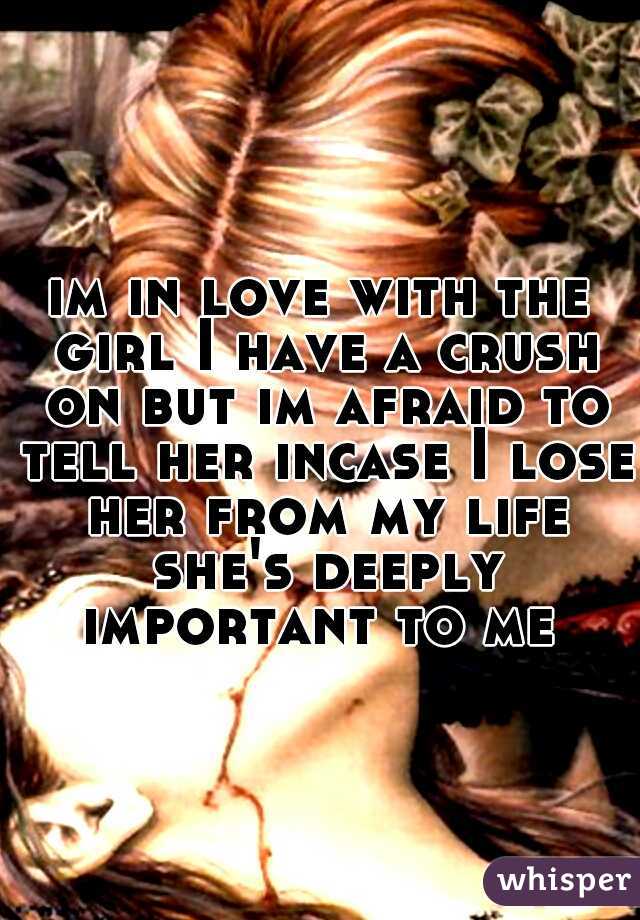 im in love with the girl I have a crush on but im afraid to tell her incase I lose her from my life she's deeply important to me 
