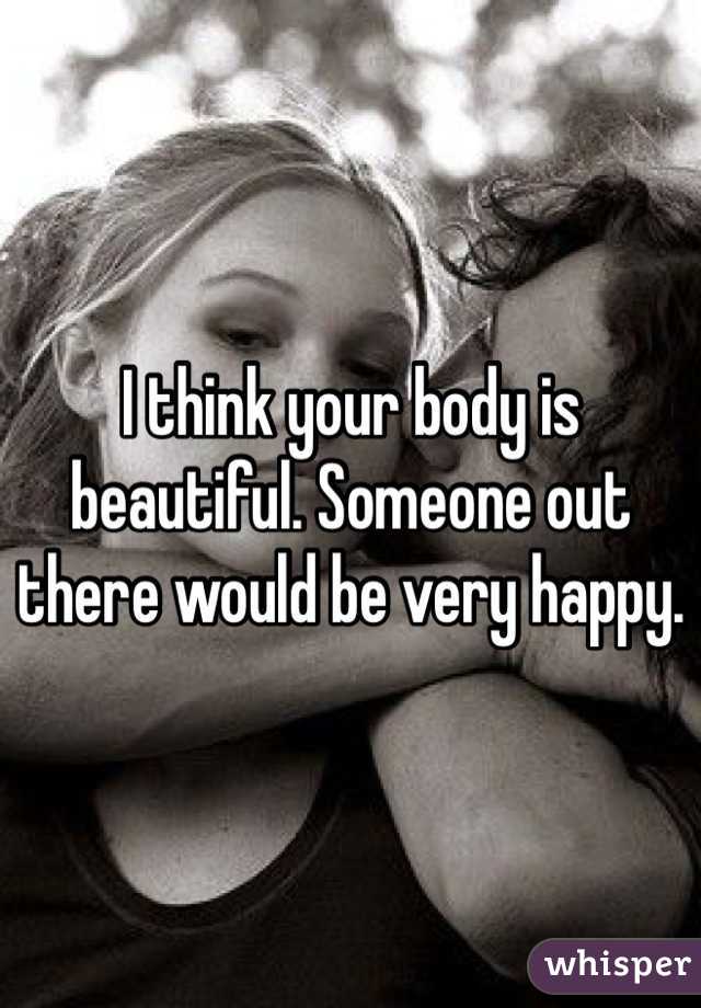 I think your body is beautiful. Someone out there would be very happy. 