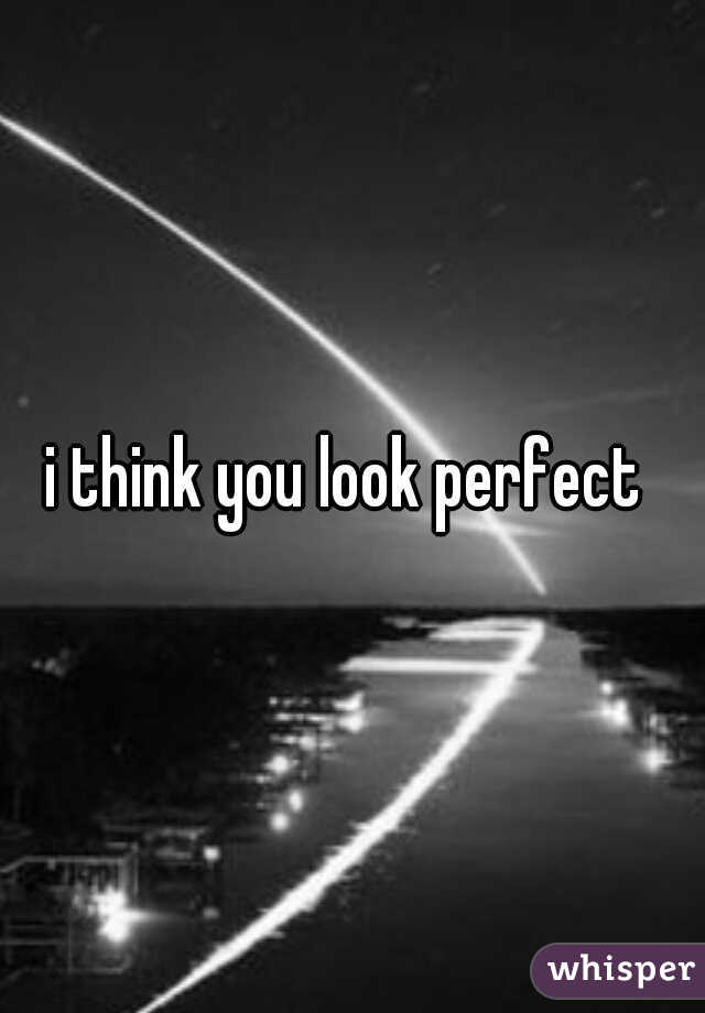 i think you look perfect 