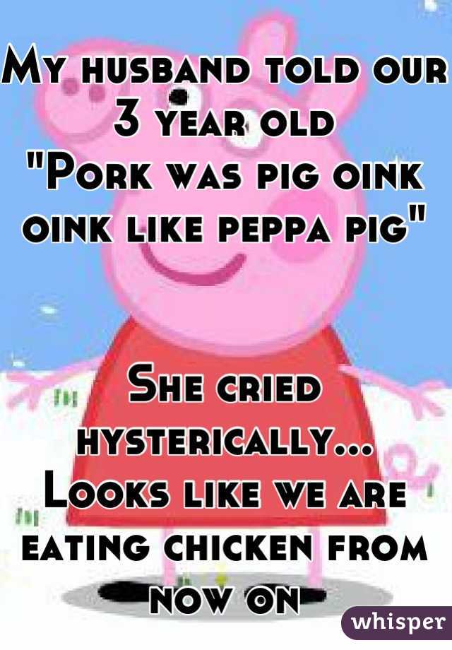 My husband told our 3 year old 
"Pork was pig oink oink like peppa pig"


She cried hysterically...
Looks like we are eating chicken from now on