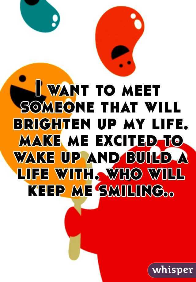 I want to meet someone that will brighten up my life. make me excited to wake up and build a life with. who will keep me smiling..