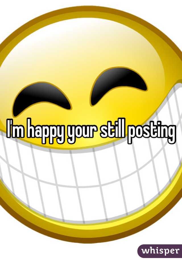 I'm happy your still posting 