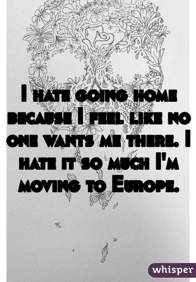 I hate going home because I feel like no one wants me there. I hate it so much I'm moving to Europe.