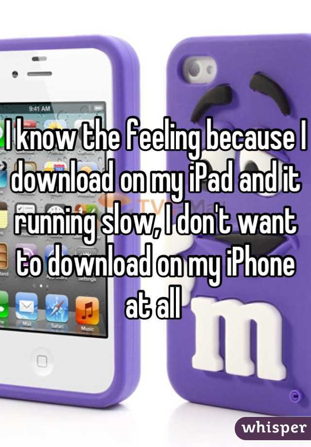I know the feeling because I download on my iPad and it running slow, I don't want to download on my iPhone at all 