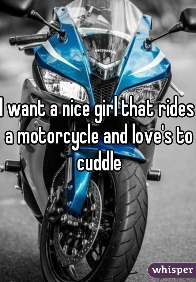 I want a nice girl that rides a motorcycle and love's to cuddle