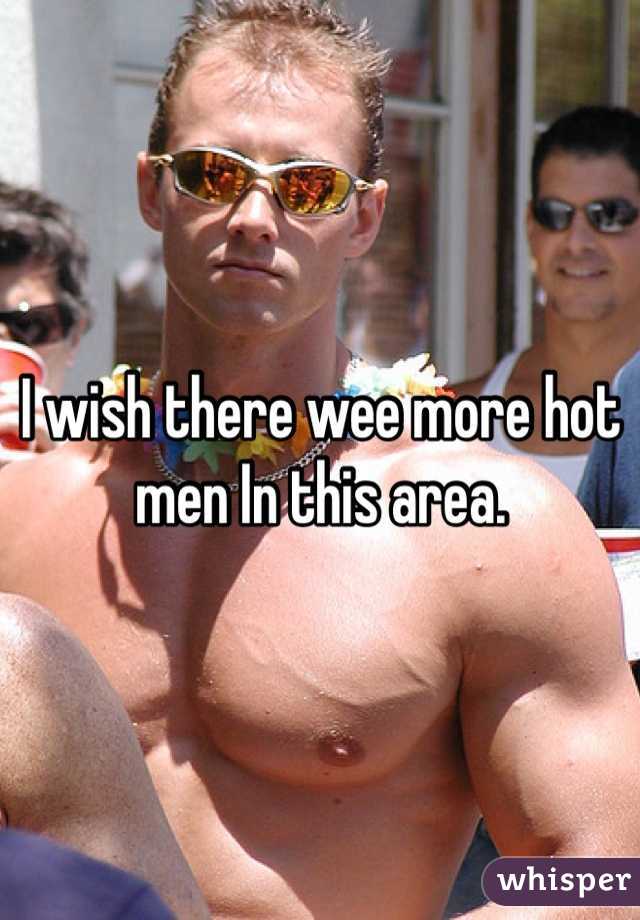I wish there wee more hot men In this area.