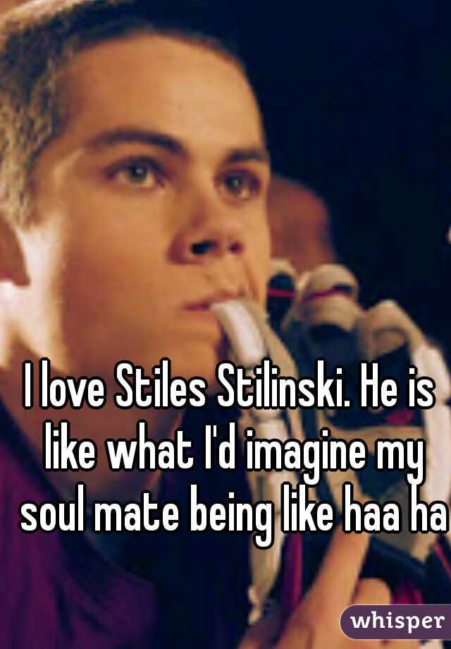I love Stiles Stilinski. He is like what I'd imagine my soul mate being like haa ha