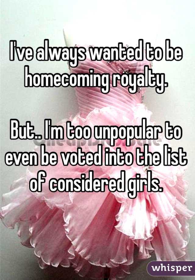 I've always wanted to be homecoming royalty. 

But.. I'm too unpopular to even be voted into the list of considered girls.