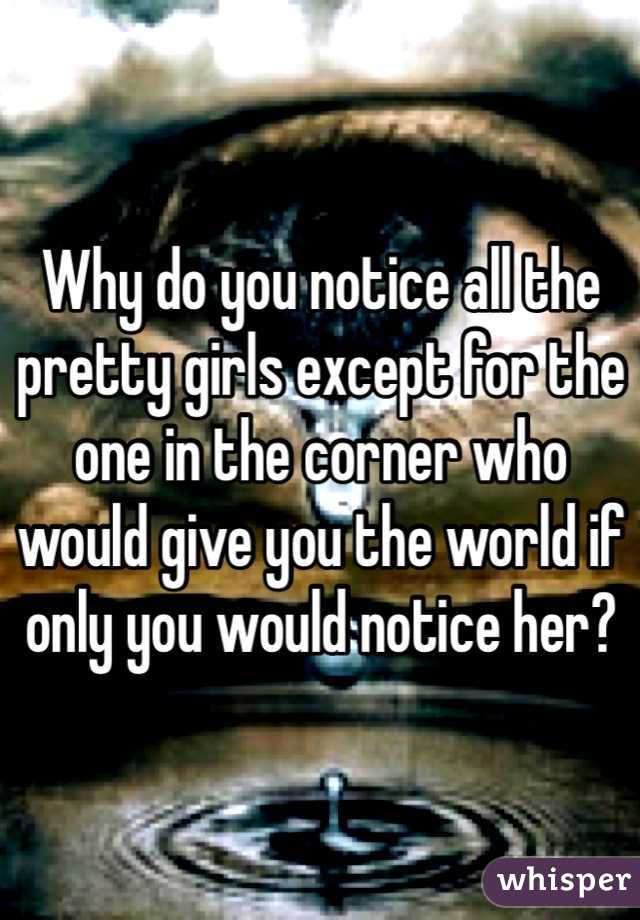 Why do you notice all the pretty girls except for the one in the corner who would give you the world if only you would notice her? 