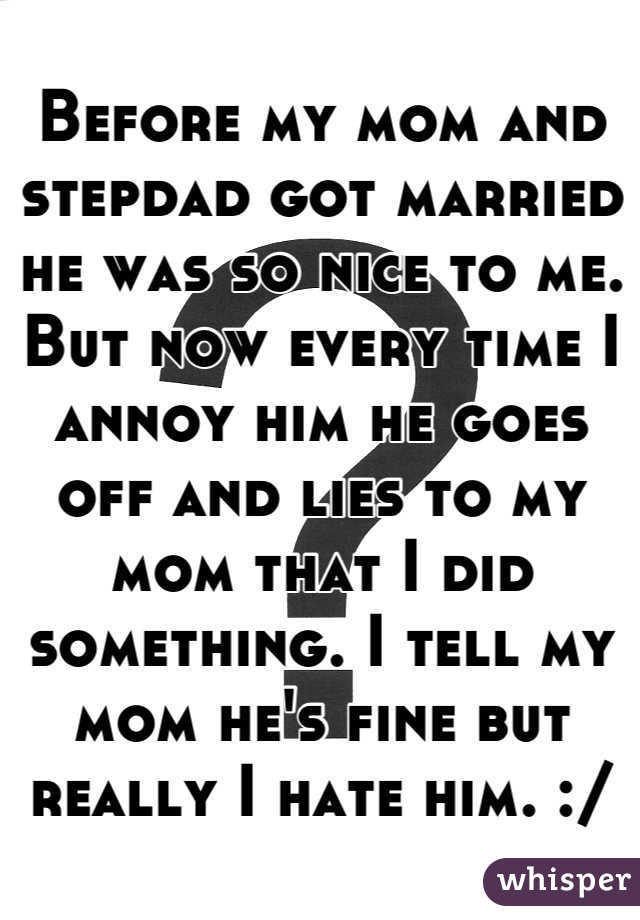 Before my mom and stepdad got married he was so nice to me. But now every time I annoy him he goes off and lies to my mom that I did something. I tell my mom he's fine but really I hate him. :/