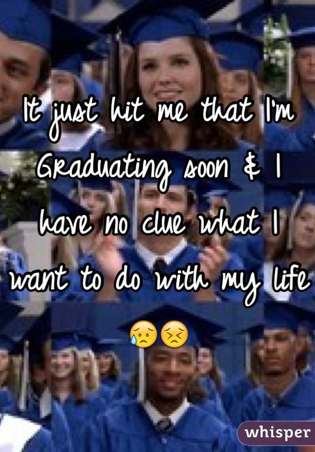 It just hit me that I'm Graduating soon & I have no clue what I want to do with my life😥😣