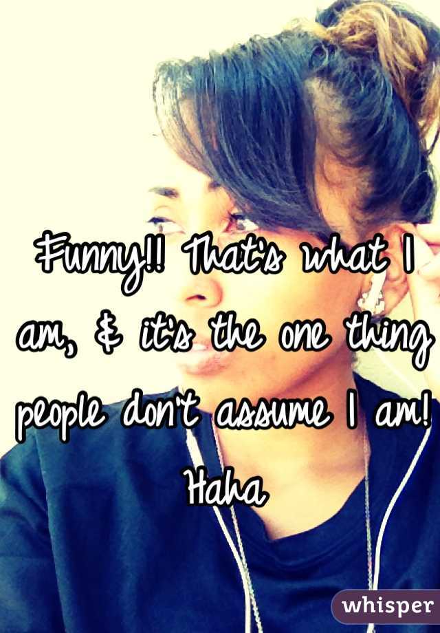 Funny!! That's what I am, & it's the one thing people don't assume I am! Haha