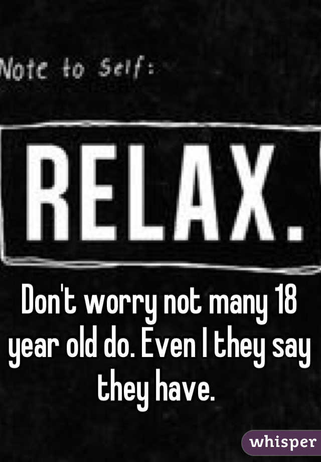 Don't worry not many 18 year old do. Even I they say they have. 