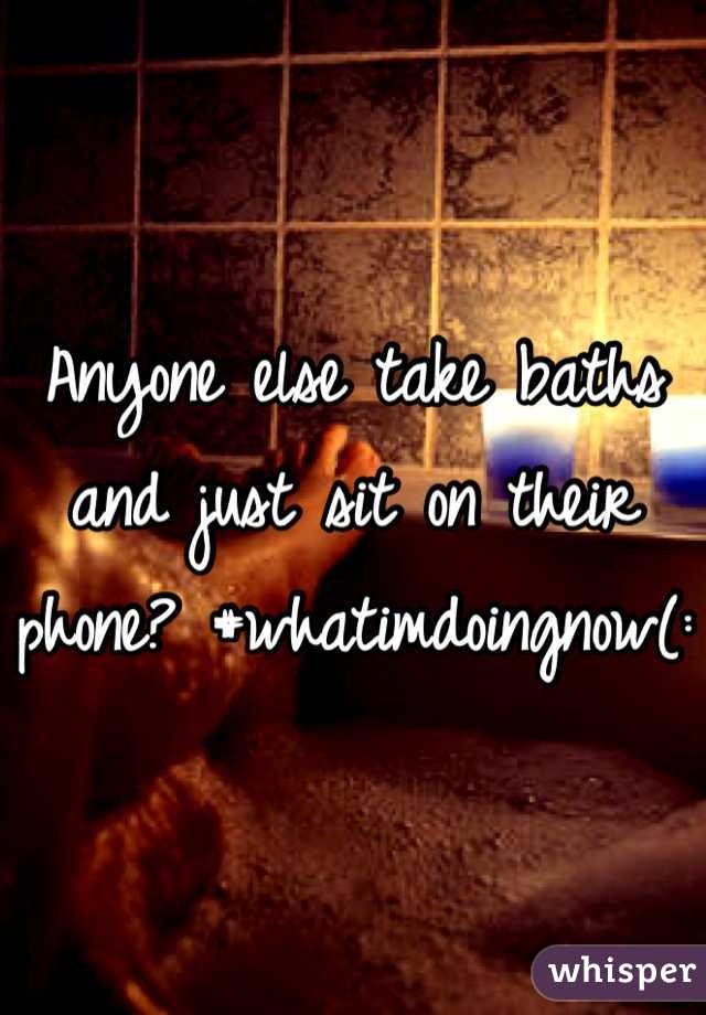 Anyone else take baths and just sit on their phone? #whatimdoingnow(: