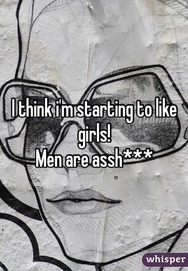 I think i'm starting to like girls!
Men are assh*** 