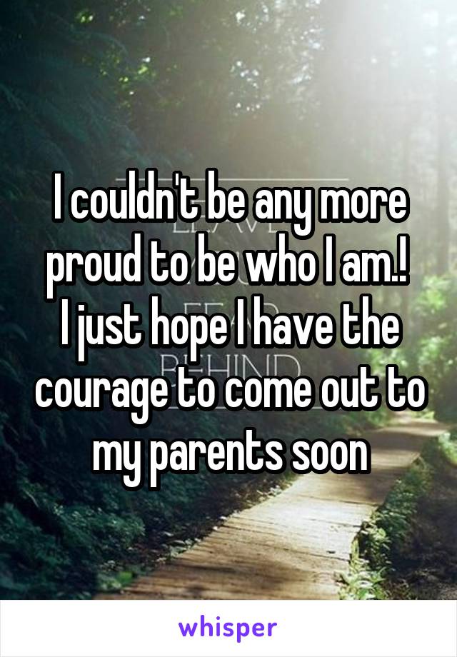 I couldn't be any more proud to be who I am.! 
I just hope I have the courage to come out to my parents soon