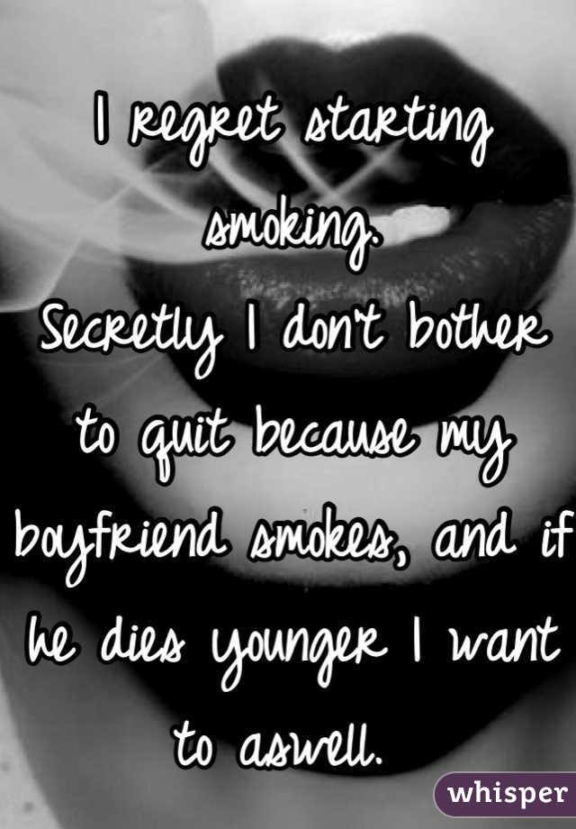 I regret starting smoking. 
Secretly I don't bother to quit because my boyfriend smokes, and if he dies younger I want to aswell. 