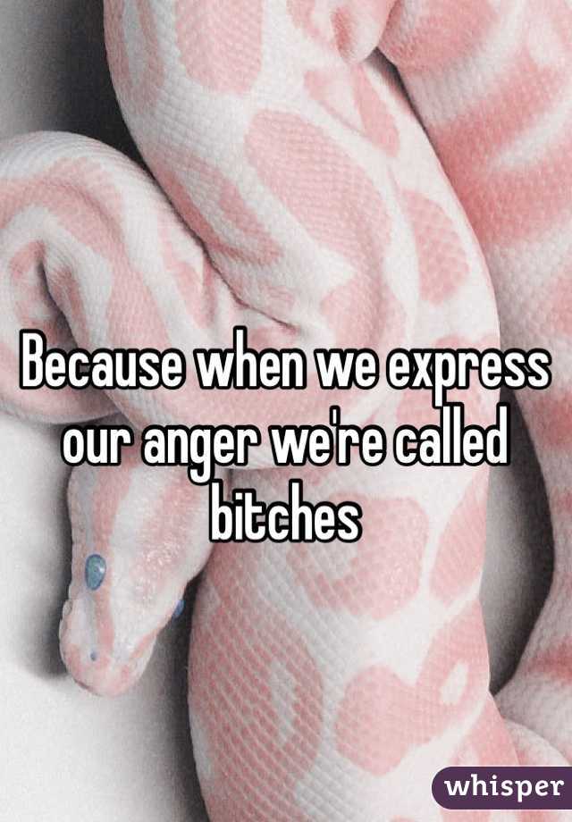 Because when we express our anger we're called bitches 