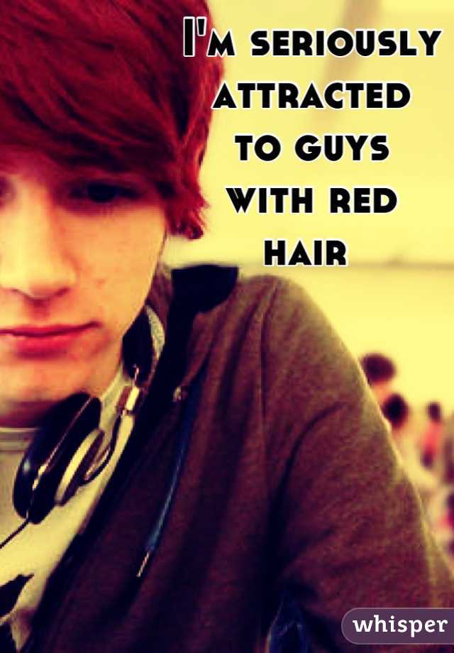 I'm seriously 
attracted 
to guys 
with red 
hair 
