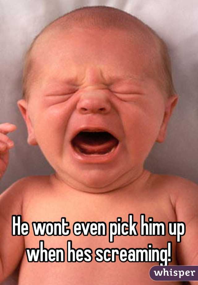 He wont even pick him up when hes screaming! 