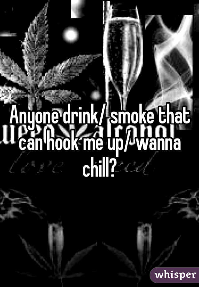 Anyone drink/ smoke that can hook me up/ wanna chill?