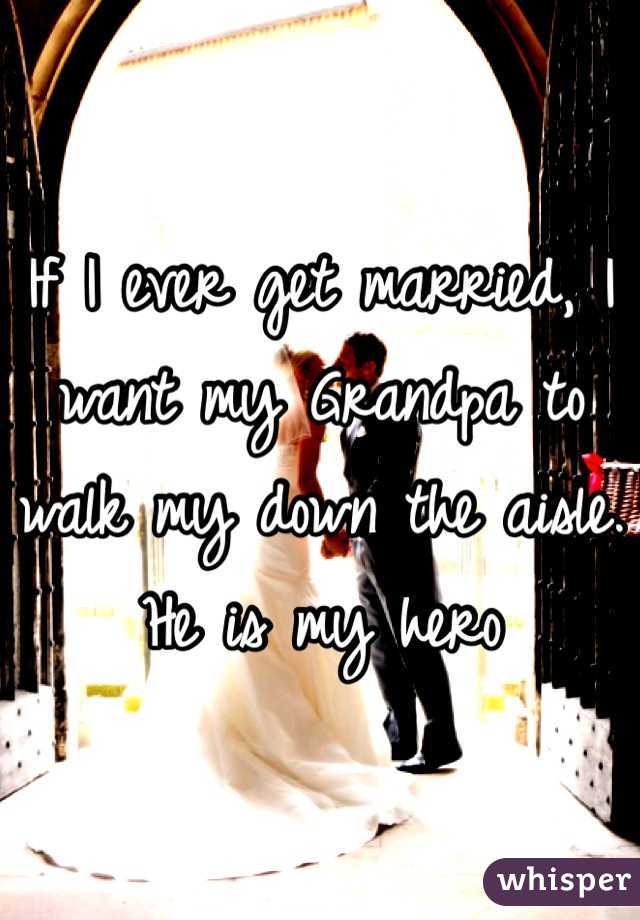 If I ever get married, I want my Grandpa to walk my down the aisle. He is my hero