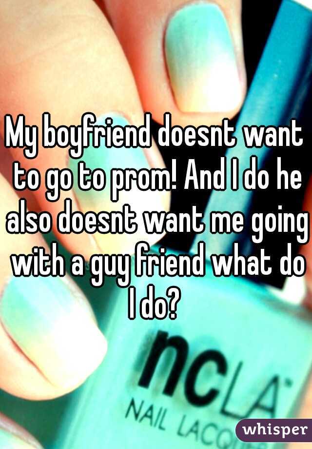 My boyfriend doesnt want to go to prom! And I do he also doesnt want me going with a guy friend what do I do? 