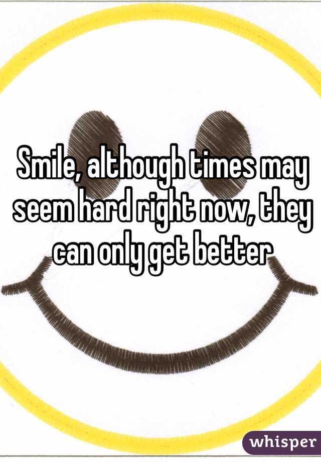 Smile, although times may seem hard right now, they can only get better